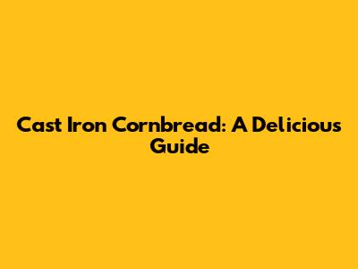 Cast Iron Cornbread: A Delicious Guide