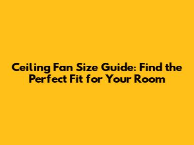 Ceiling Fan Size Guide: Find the Perfect Fit for Your Room