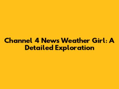 Channel 4 News Weather Girl: A Detailed Exploration