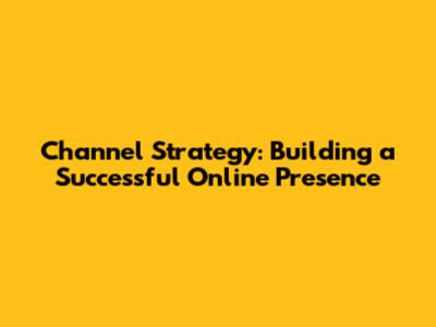 Channel Strategy: Building a Successful Online Presence