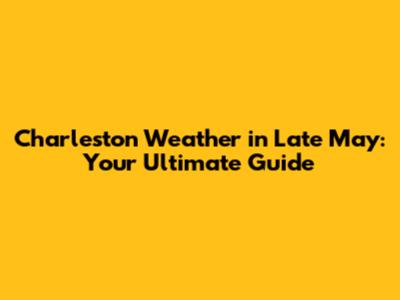 Charleston Weather in Late May: Your Ultimate Guide