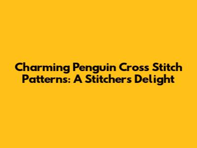 Charming Penguin Cross Stitch Patterns: A Stitcher's Delight