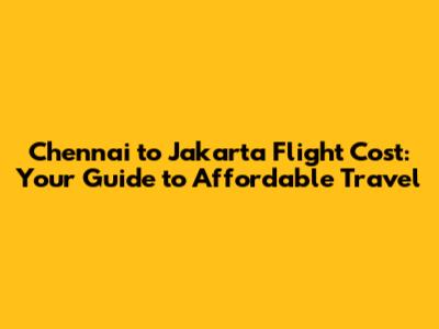 Chennai to Jakarta Flight Cost: Your Guide to Affordable Travel