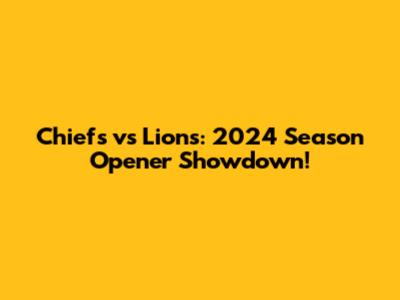 Chiefs vs Lions: 2024 Season Opener Showdown!
