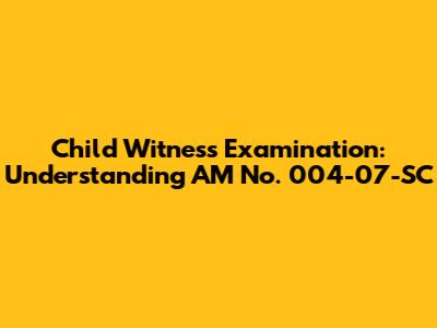 Child Witness Examination: Understanding AM No. 004-07-SC