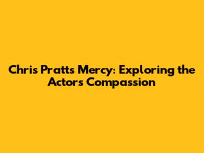Chris Pratt's Mercy: Exploring the Actor's Compassion