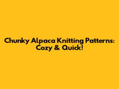Chunky Alpaca Knitting Patterns: Cozy & Quick!