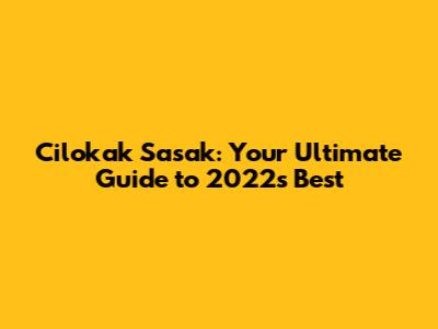 Cilokak Sasak: Your Ultimate Guide to 2022's Best
