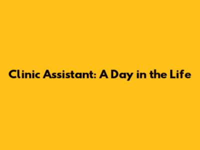 Clinic Assistant: A Day in the Life