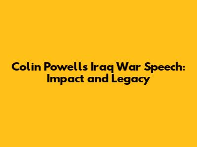 Colin Powell's Iraq War Speech: Impact and Legacy