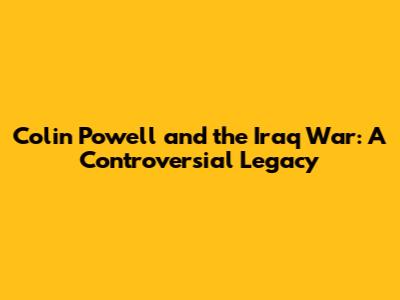 Colin Powell and the Iraq War: A Controversial Legacy