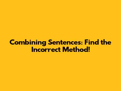 Combining Sentences: Find the Incorrect Method!