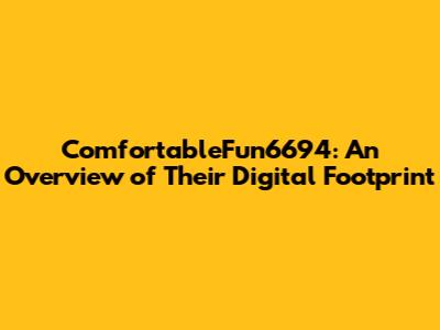ComfortableFun6694: An Overview of Their Digital Footprint