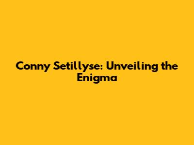 Conny Setillyse: Unveiling the Enigma