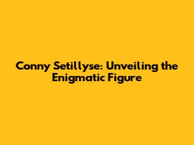 Conny Setillyse: Unveiling the Enigmatic Figure