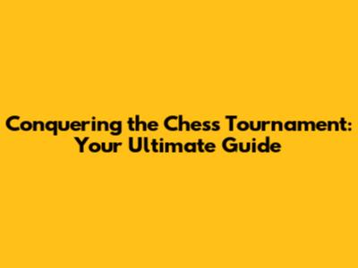 Conquering the Chess Tournament: Your Ultimate Guide