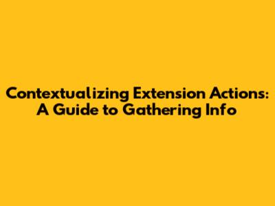 Contextualizing Extension Actions: A Guide to Gathering Info