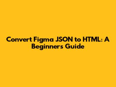 Convert Figma JSON to HTML: A Beginner's Guide