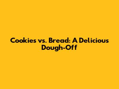 Cookies vs. Bread: A Delicious Dough-Off