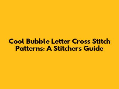 Cool Bubble Letter Cross Stitch Patterns: A Stitcher's Guide