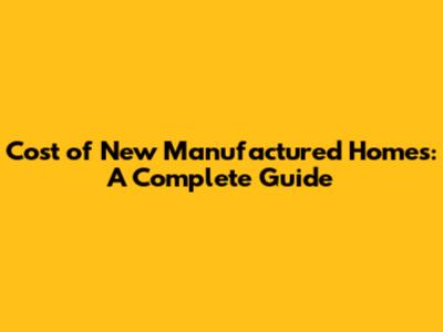 Cost of New Manufactured Homes: A Complete Guide