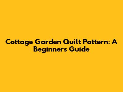 Cottage Garden Quilt Pattern: A Beginner's Guide