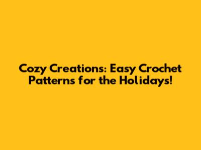 Cozy Creations: Easy Crochet Patterns for the Holidays!
