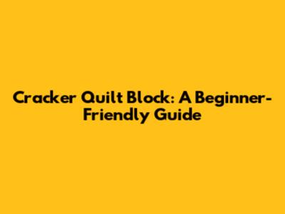Cracker Quilt Block: A Beginner-Friendly Guide