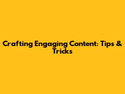 Crafting Engaging Content: Tips & Tricks