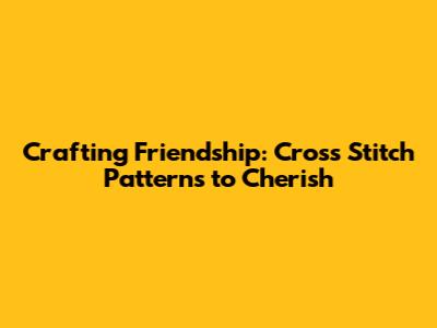 Crafting Friendship: Cross Stitch Patterns to Cherish