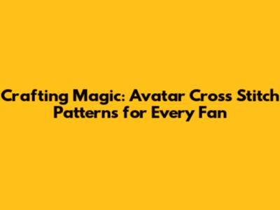 Crafting Magic: Avatar Cross Stitch Patterns for Every Fan