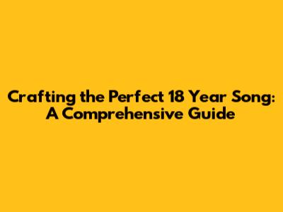 Crafting the Perfect '18 Year Song': A Comprehensive Guide