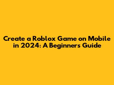 Create a Roblox Game on Mobile in 2024: A Beginner's Guide