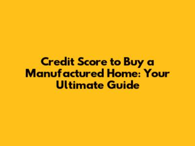 Credit Score to Buy a Manufactured Home: Your Ultimate Guide