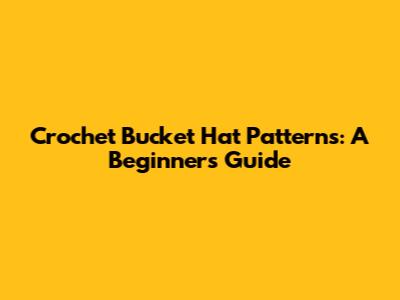 Crochet Bucket Hat Patterns: A Beginner's Guide