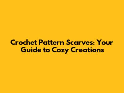 Crochet Pattern Scarves: Your Guide to Cozy Creations