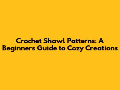 Crochet Shawl Patterns: A Beginner's Guide to Cozy Creations