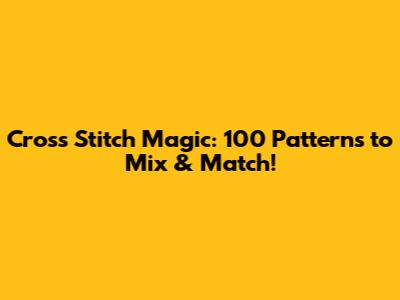 Cross Stitch Magic: 100 Patterns to Mix & Match!