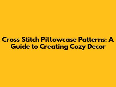 Cross Stitch Pillowcase Patterns: A Guide to Creating Cozy Decor