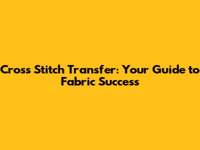 Cross Stitch Transfer: Your Guide to Fabric Success