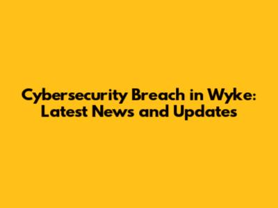 Cybersecurity Breach in Wyke: Latest News and Updates