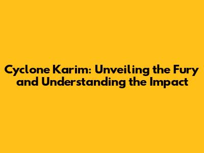 Cyclone Karim: Unveiling the Fury and Understanding the Impact
