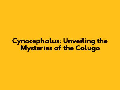 Cynocephalus: Unveiling the Mysteries of the Colugo