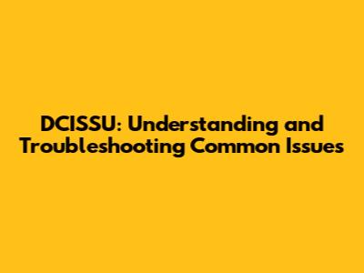 DCISSU: Understanding and Troubleshooting Common Issues