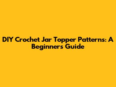 DIY Crochet Jar Topper Patterns: A Beginner's Guide