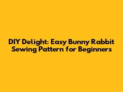 DIY Delight: Easy Bunny Rabbit Sewing Pattern for Beginners