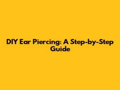 DIY Ear Piercing: A Step-by-Step Guide