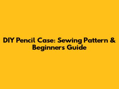 DIY Pencil Case: Sewing Pattern & Beginner's Guide