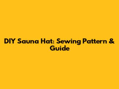 DIY Sauna Hat: Sewing Pattern & Guide