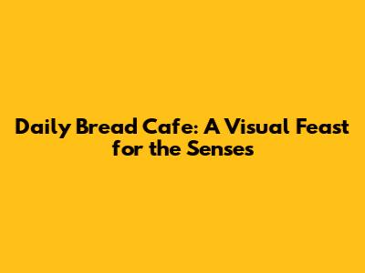 Daily Bread Cafe: A Visual Feast for the Senses